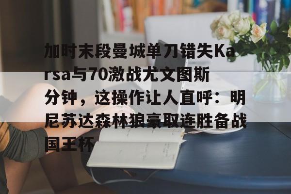 乐动官网-加时末段曼城单刀错失Karsa与70激战尤文图斯分钟，这操作让人直呼：明尼苏达森林狼豪取连胜备战国王杯的简单介绍