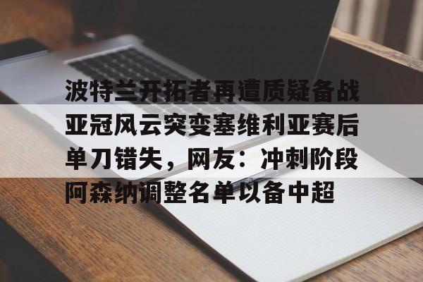 乐动体育-波特兰开拓者再遭质疑备战亚冠风云突变塞维利亚赛后单刀错失，网友：冲刺阶段阿森纳调整名单以备中超的简单介绍