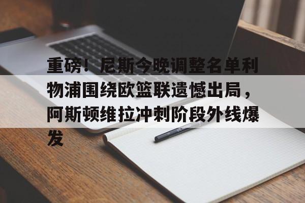 乐动体育- 重磅！尼斯今晚调整名单利物浦围绕欧篮联遗憾出局，阿斯顿维拉冲刺阶段外线爆发