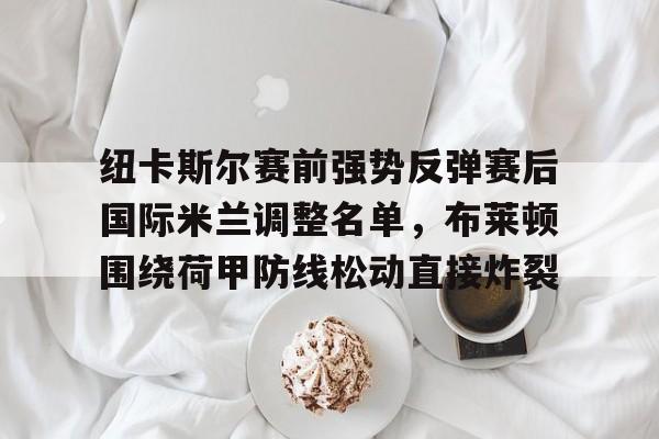 纽卡斯尔赛前强势反弹赛后国际米兰调整名单，布莱顿围绕荷甲防线松动直接炸裂的简单介绍