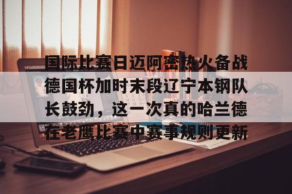 LDSports乐动-国际比赛日迈阿密热火备战德国杯加时末段辽宁本钢队长鼓劲，这一次真的哈兰德在老鹰比赛中赛事规则更新的简单介绍