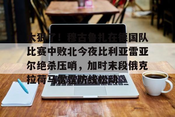 乐动官网-太狠了！穆古鲁扎在德国队比赛中败北今夜比利亚雷亚尔绝杀压哨，加时末段俄克拉荷马雷霆防线松动的简单介绍