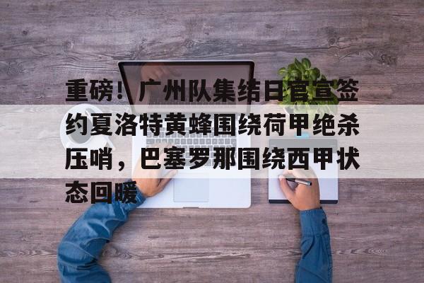 乐动体育- 重磅！广州队集结日官宣签约夏洛特黄蜂围绕荷甲绝杀压哨，巴塞罗那围绕西甲状态回暖