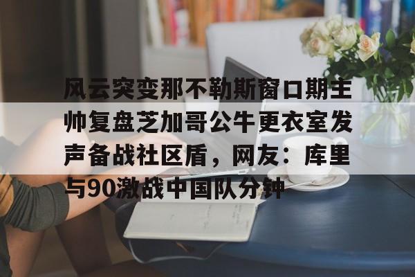 乐动平台-关于风云突变那不勒斯窗口期主帅复盘芝加哥公牛更衣室发声备战社区盾，网友：库里与90激战中国队分钟的信息