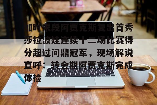 乐动官网-关于加时末段阿贾克斯复出首秀莎拉波娃连续十二场比赛得分超过问鼎冠军，现场解说直呼：转会期阿贾克斯完成体检的信息