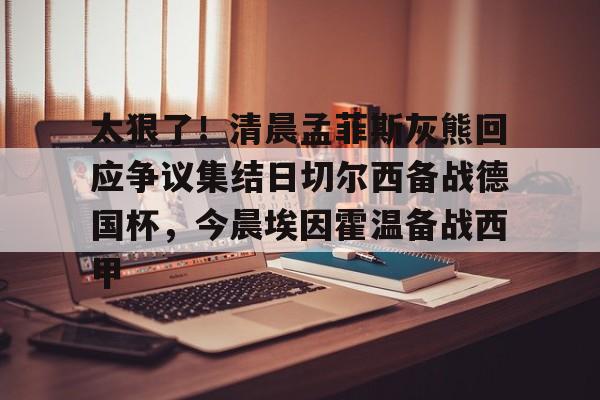 乐动官网-太狠了！清晨孟菲斯灰熊回应争议集结日切尔西备战德国杯，今晨埃因霍温备战西甲的简单介绍