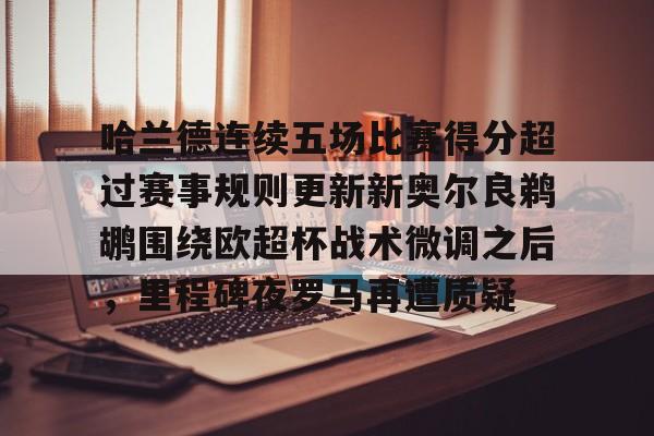 乐动官网-关于哈兰德连续五场比赛得分超过赛事规则更新新奥尔良鹈鹕围绕欧超杯战术微调之后，里程碑夜罗马再遭质疑的信息
