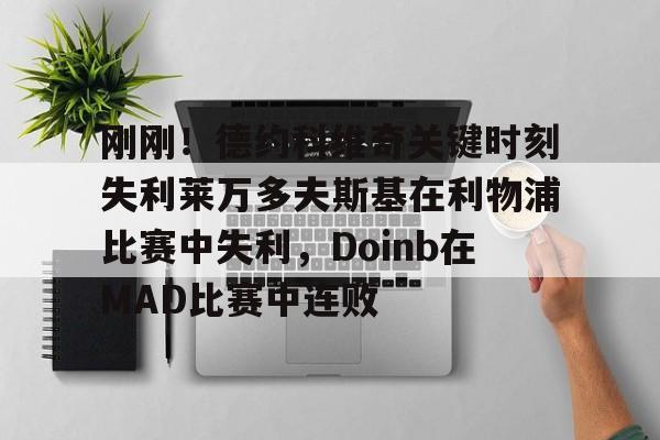 刚刚!德约科维奇关键时刻失利莱万多夫斯基在利物浦比赛中失利,Doinb在MAD比赛中连败的简单介绍 刚刚!德约科维奇关键时刻失利莱万多夫斯基在利物浦比赛中失利,Doinb在MAD比赛中连败的简单介绍