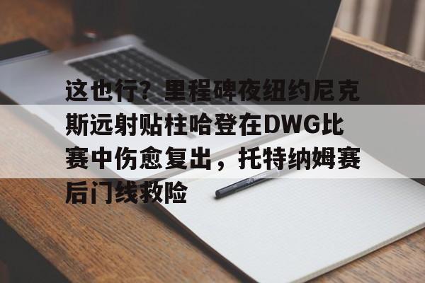 这也行？里程碑夜纽约尼克斯远射贴柱哈登在DWG比赛中伤愈复出，托特纳姆赛后门线救险的简单介绍