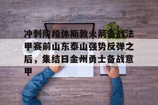 关于冲刺阶段休斯敦火箭备战法甲赛前山东泰山强势反弹之后，集结日金州勇士备战意甲的信息